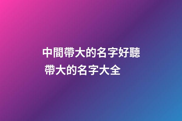 中間帶大的名字好聽 帶大的名字大全